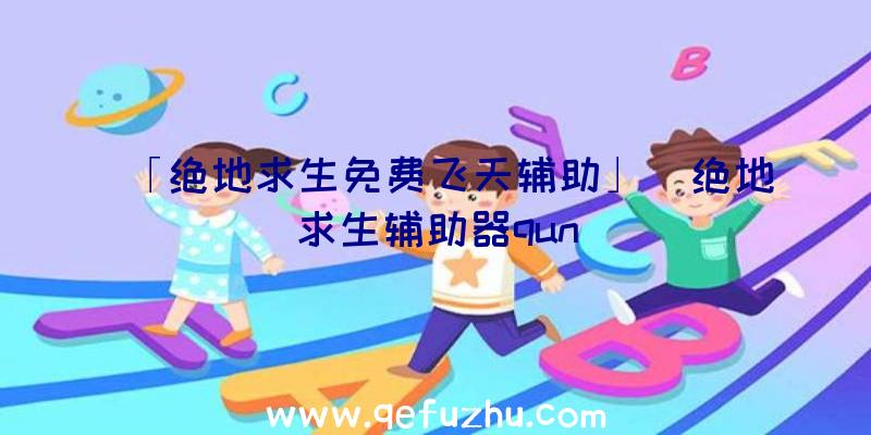 「绝地求生免费飞天辅助」|绝地求生辅助器qun